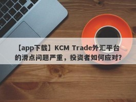 【app下载】KCM Trade外汇平台的滑点问题严重，投资者如何应对？