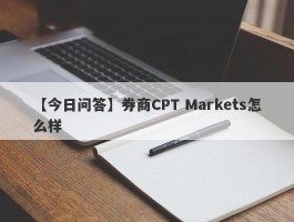 【今日问答】券商CPT Markets怎么样
