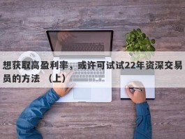 想获取高盈利率，或许可试试22年资深交易员的方法 （上）