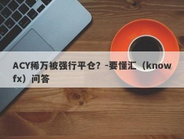 ACY稀万被强行平仓？-要懂汇（knowfx）问答