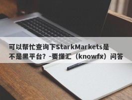 可以帮忙查询下StarkMarkets是不是黑平台？-要懂汇（knowfx）问答