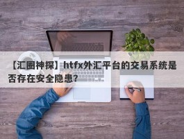 【汇圈神探】htfx外汇平台的交易系统是否存在安全隐患？