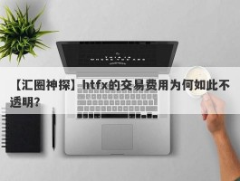 【汇圈神探】htfx的交易费用为何如此不透明？