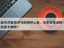 面对浮盈和浮亏的四种心态，决定交易成败！你属于哪种？