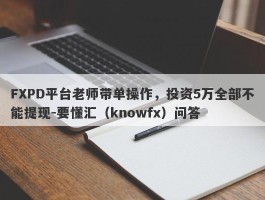 FXPD平台老师带单操作，投资5万全部不能提现-要懂汇（knowfx）问答