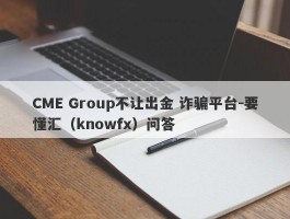 CME Group不让出金 诈骗平台-要懂汇（knowfx）问答