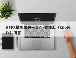 ATFX是哪里的平台？-要懂汇（knowfx）问答