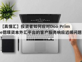 【真懂汇】投资者如何应对Doo Prime德璞资本外汇平台的客户服务响应迟缓问题？