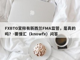 FXBTG宣称有新西兰FMA监管，是真的吗？-要懂汇（knowfx）问答