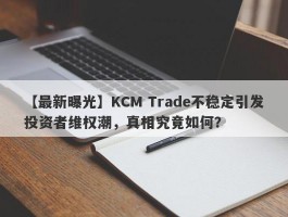 【最新曝光】KCM Trade不稳定引发投资者维权潮，真相究竟如何？