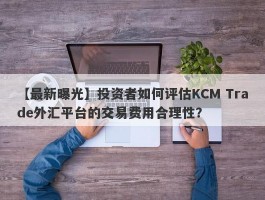 【最新曝光】投资者如何评估KCM Trade外汇平台的交易费用合理性？