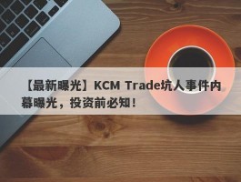 【最新曝光】KCM Trade坑人事件内幕曝光，投资前必知！