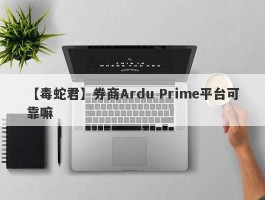 【毒蛇君】券商Ardu Prime平台可靠嘛
