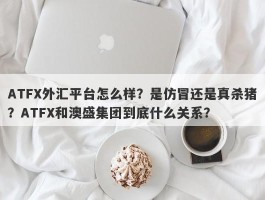 ATFX外汇平台怎么样？是仿冒还是真杀猪？ATFX和澳盛集团到底什么关系？