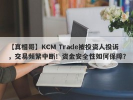 【真相哥】KCM Trade被投资人投诉，交易频繁中断！资金安全性如何保障？