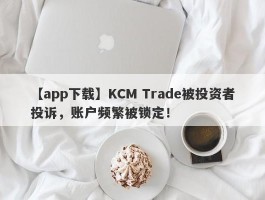 【app下载】KCM Trade被投资者投诉，账户频繁被锁定！