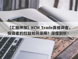 【汇圈神探】KCM Trade真相调查，投资者的权益如何保障？深度剖析！