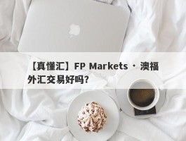 【真懂汇】FP Markets · 澳福外汇交易好吗？
