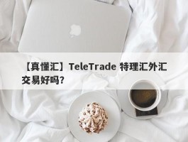 【真懂汇】TeleTrade 特理汇外汇交易好吗？
