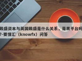 戴盛资本与英国戴盛是什么关系，是黑平台吗?-要懂汇（knowfx）问答