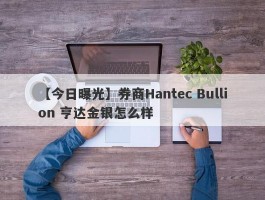 【今日曝光】券商Hantec Bullion 亨达金银怎么样
