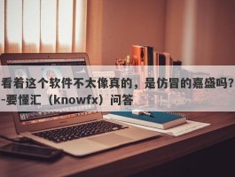 看着这个软件不太像真的，是仿冒的嘉盛吗？-要懂汇（knowfx）问答