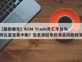 【最新曝光】KCM Trade外汇平台为何总是交易中断？信息滞后导致滑点问题频发