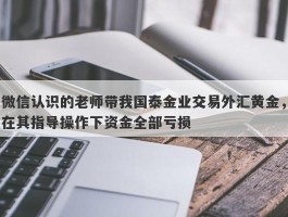 微信认识的老师带我国泰金业交易外汇黄金，在其指导操作下资金全部亏损