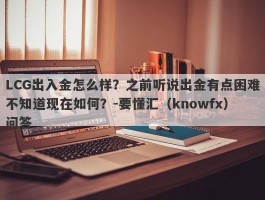 LCG出入金怎么样？之前听说出金有点困难不知道现在如何？-要懂汇（knowfx）问答