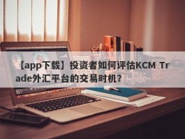 【app下载】投资者如何评估KCM Trade外汇平台的交易时机？