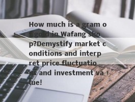 How much is a gram of gold in Wafang shop?Demystify market conditions and interpret price fluctuations and investment value!