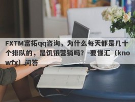 FXTM富拓qq咨询，为什么每天都是几十个排队的，是饥饿营销吗？-要懂汇（knowfx）问答