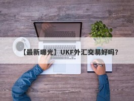 【最新曝光】UKF外汇交易好吗？
