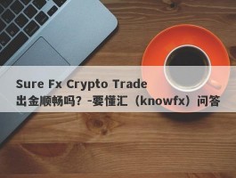 Sure Fx Crypto Trade出金顺畅吗？-要懂汇（knowfx）问答