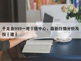 千足金999一克價格中心，最新行情分析及投資建議