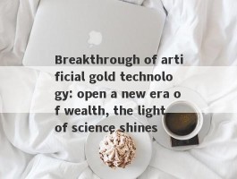 Breakthrough of artificial gold technology: open a new era of wealth, the light of science shines