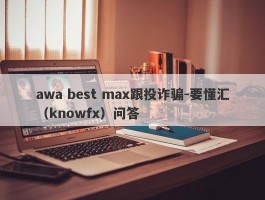 awa best max跟投诈骗-要懂汇（knowfx）问答