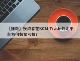 【懂哥】投资者在KCM Trade外汇平台为何频繁亏损？