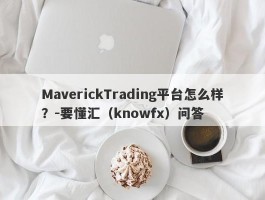 MaverickTrading平台怎么样？-要懂汇（knowfx）问答