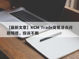 【最新文章】KCM Trade交易滑点问题频现，投诉不断