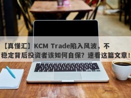 【真懂汇】KCM Trade陷入风波，不稳定背后投资者该如何自保？速看这篇文章！