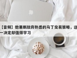 【音频】他果断放弃熟悉的马丁交易策略，这一决定却值得学习