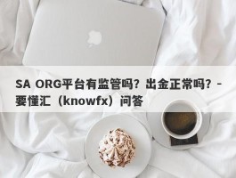 SA ORG平台有监管吗？出金正常吗？-要懂汇（knowfx）问答