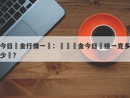 今日黃金行情一覽：現貨黃金今日價格一克多少錢？