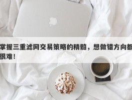 掌握三重滤网交易策略的精髓，想做错方向都很难！