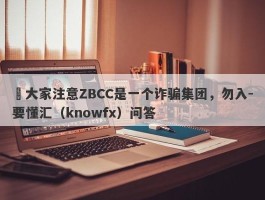 ​大家注意ZBCC是一个诈骗集团，勿入-要懂汇（knowfx）问答