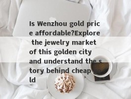 Is Wenzhou gold price affordable?Explore the jewelry market of this golden city and understand the story behind cheap gold