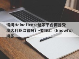 请问Helveticore这家平台商是受澳大利亚监管吗？-要懂汇（knowfx）问答