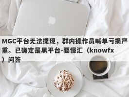 MGC平台无法提现，群内操作员喊单亏损严重。已确定是黑平台-要懂汇（knowfx）问答