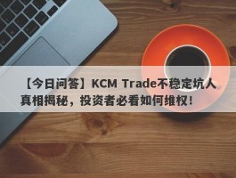 【今日问答】KCM Trade不稳定坑人真相揭秘，投资者必看如何维权！